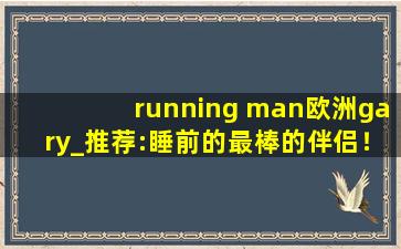 running man欧洲gary_推荐:睡前的最棒的伴侣！,体育生gary网站mv宏翔